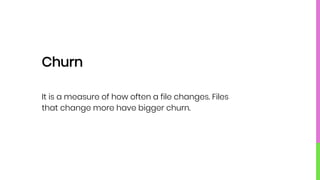 Churn
It is a measure of how often a file changes. Files
that change more have bigger churn.
 