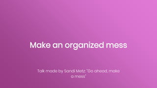 Make an organized mess
Talk made by Sandi Metz: "Go ahead, make
a mess"
 