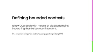 Defining bounded contexts
It's a component so important as ubiquitous language when practicing DDD
Is how DDD deals with models of big subdomains:
Separating they by business intentions.
 