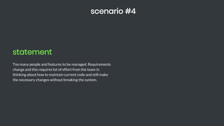 statement
Too many people and features to be managed. Requirements
change and this requires lot of effort from the team in
thinking about how to maintain current code and still make
the necessary changes without breaking the system.
scenario #4
 
