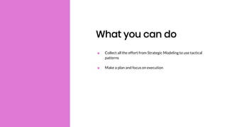 What you can do
■ Collect all the effort from Strategic Modeling to use tactical
patterns
■ Make a plan and focus on execution
 