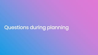 Questions during planning
 