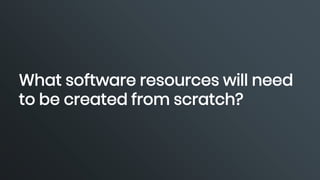 What software resources will need
to be created from scratch?
 
