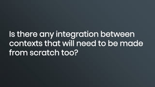 Is there any integration between
contexts that will need to be made
from scratch too?
 