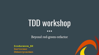 TDD workshop
Beyond red-green-refactor
@codurance_ES
@ertorser
@bberrycarmen
 
