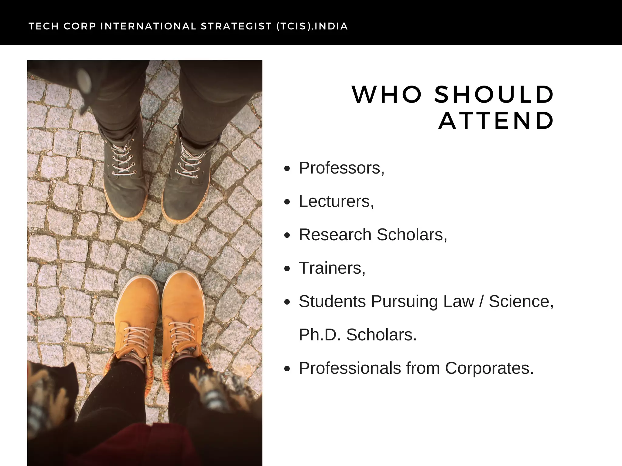 WHO SHOULD
ATTEND
TECH CORP INTERNATIONAL STRATEGIST (TCIS),INDIA
Professors,
Lecturers,
Research Scholars,
Trainers,
Students Pursuing Law / Science,
Ph.D. Scholars.
Professionals from Corporates.
 
