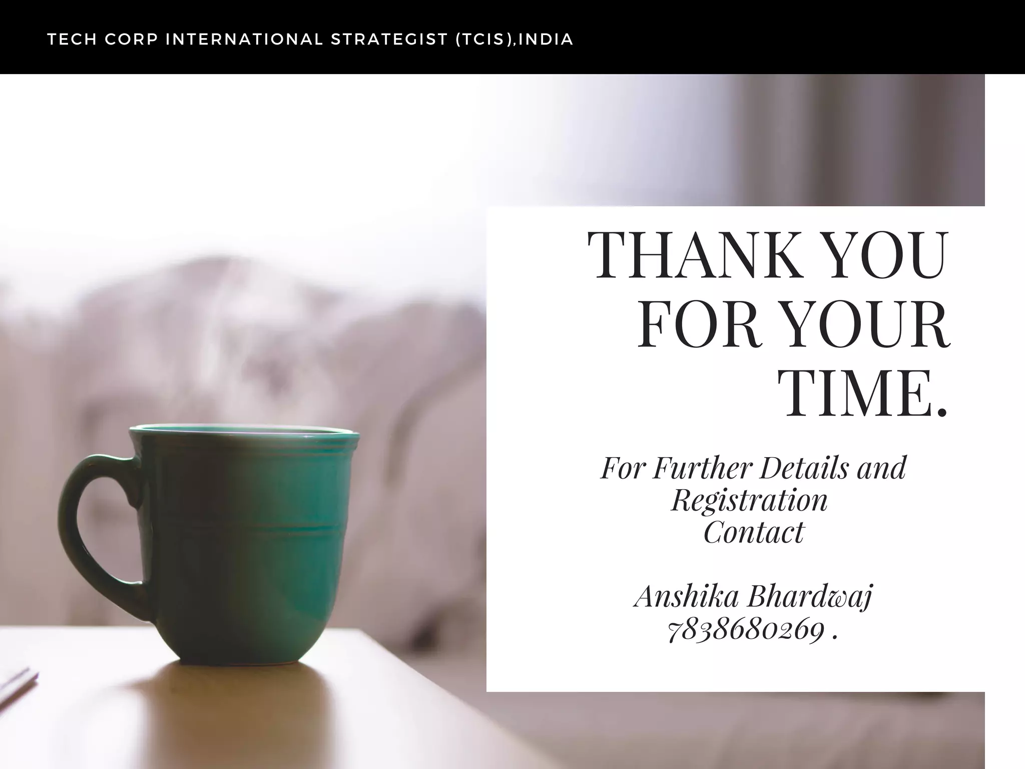 THANK YOU
FOR YOUR
TIME.
For Further Details and
Registration 
Contact
Anshika Bhardwaj
7838680269 .
TECH CORP INTERNATIONAL STRATEGIST (TCIS),INDIA
 