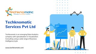 Techknomatic
Services Pvt Ltd
Techknomatic is an emerging Data Analytics
company with specialization in Visualization
Consulting using a wide range of Business
Intelligence tools
www.techknomatic.com
 