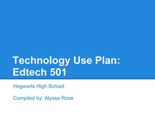 Technology Use Plan:
Edtech 501
Hogwarts High School

Compiled by: Alyssa Rose
 