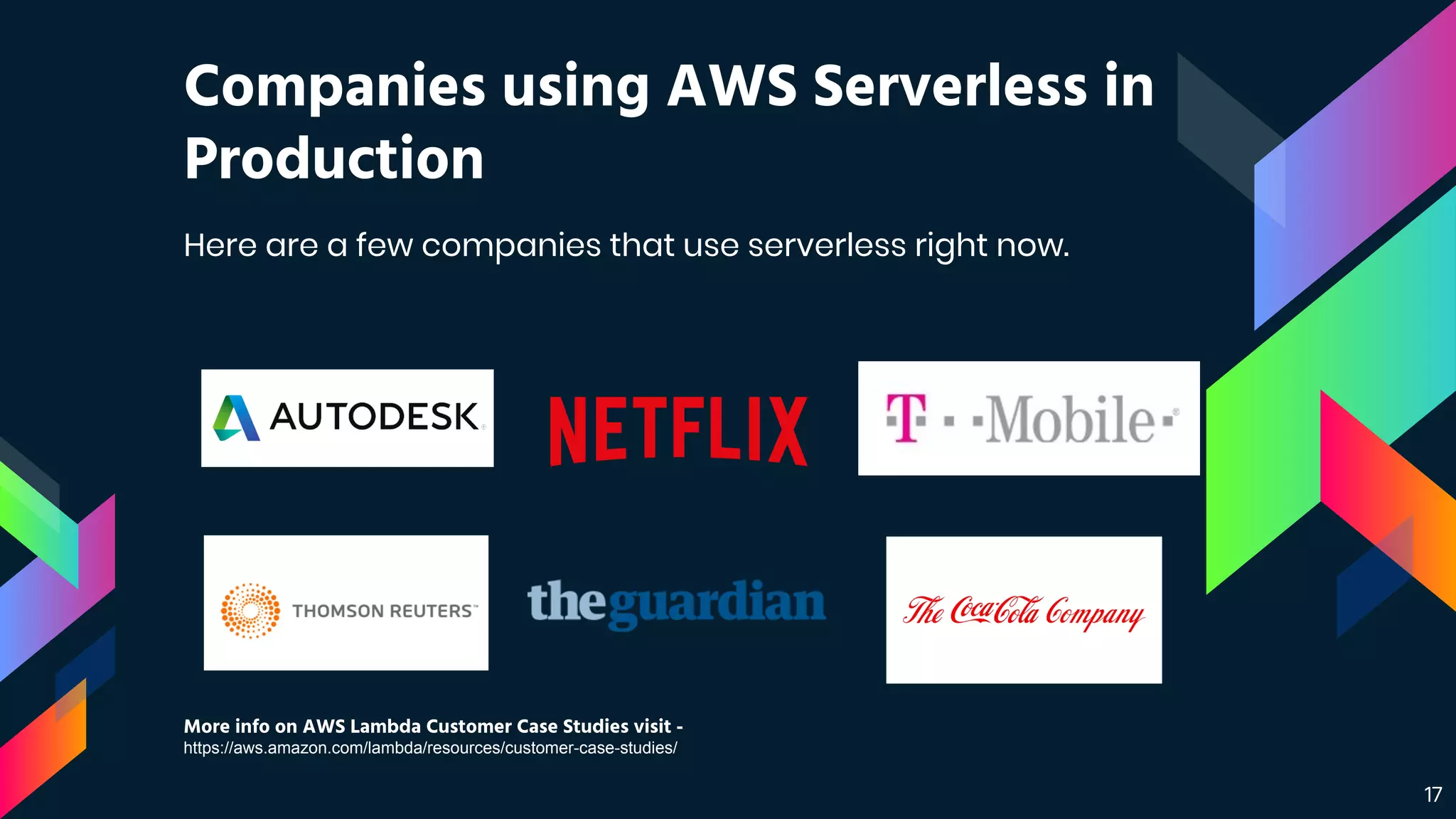 Companies using AWS Serverless in
Production
17
Here are a few companies that use serverless right now.
More info on AWS Lambda Customer Case Studies visit -
https://aws.amazon.com/lambda/resources/customer-case-studies/
 
