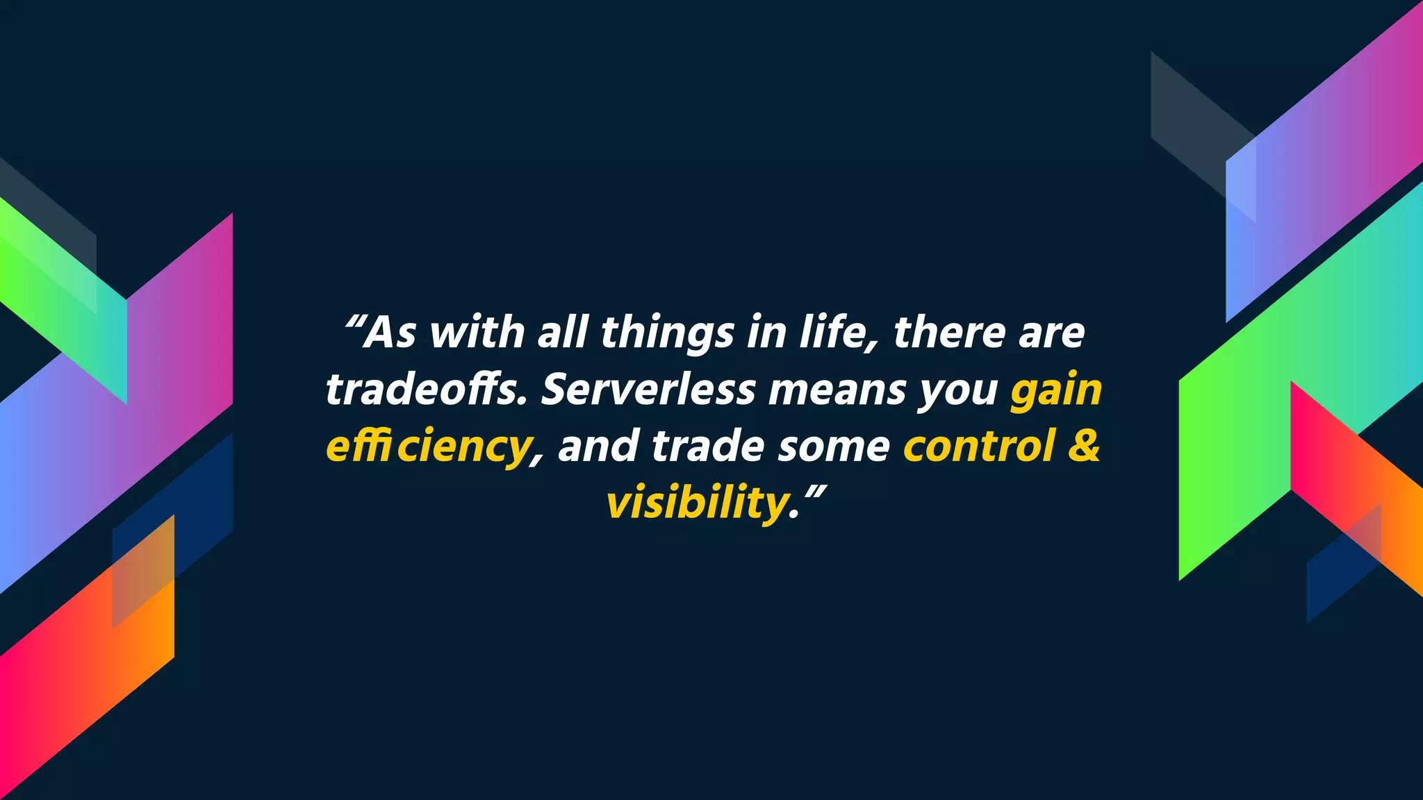 “As with all things in life, there are
tradeoffs. Serverless means you gain
efficiency, and trade some control &
visibility.”
 
