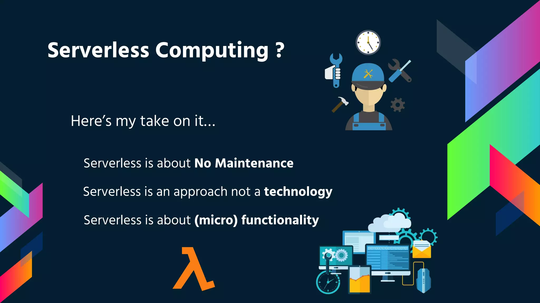 Serverless Computing ?
Here’s my take on it…
Serverless is about No Maintenance
Serverless is an approach not a technology
Serverless is about (micro) functionality
 