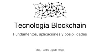 Tecnologia Blockchain
Fundamentos, aplicaciones y posibilidades
Msc. Héctor Ugarte Rojas
 