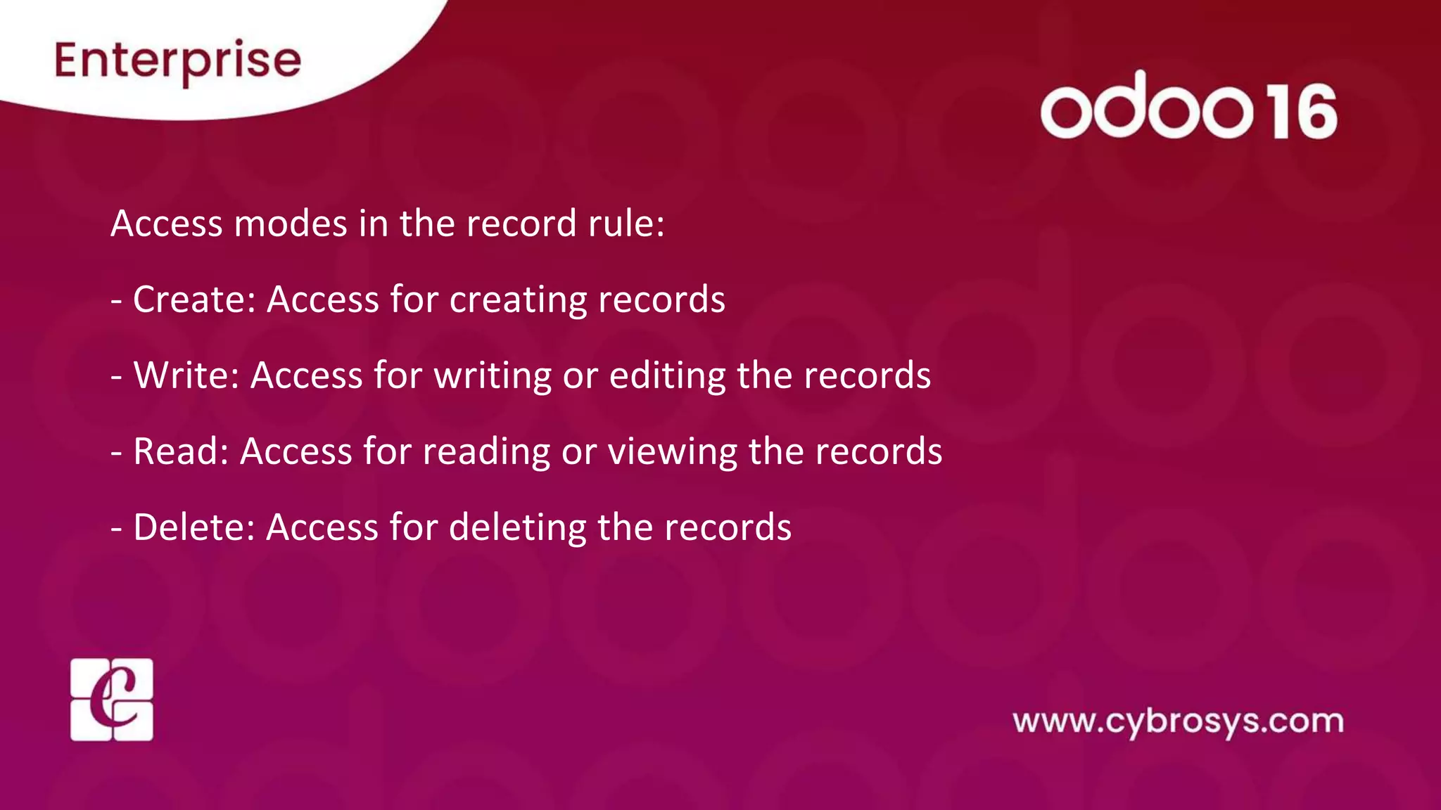 Access modes in the record rule:
- Create: Access for creating records
- Write: Access for writing or editing the records
- Read: Access for reading or viewing the records
- Delete: Access for deleting the records
 