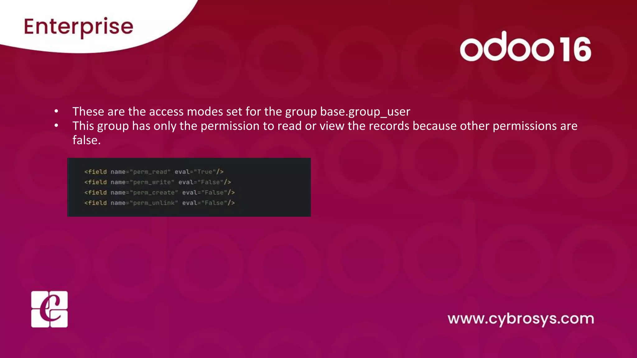 • These are the access modes set for the group base.group_user
• This group has only the permission to read or view the records because other permissions are
false.
 