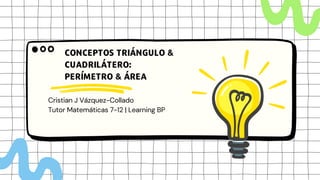 Cristian J Vázquez-Collado
Tutor Matemáticas 7-12 | Learning BP
CONCEPTOS TRIÁNGULO &
CUADRILÁTERO:
PERÍMETRO & ÁREA
 