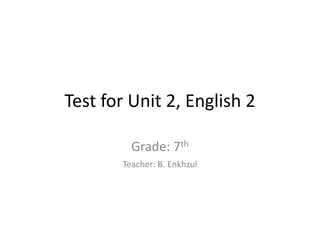 Test for Unit 2, English 2

         Grade: 7th
       Teacher: B. Enkhzul
 