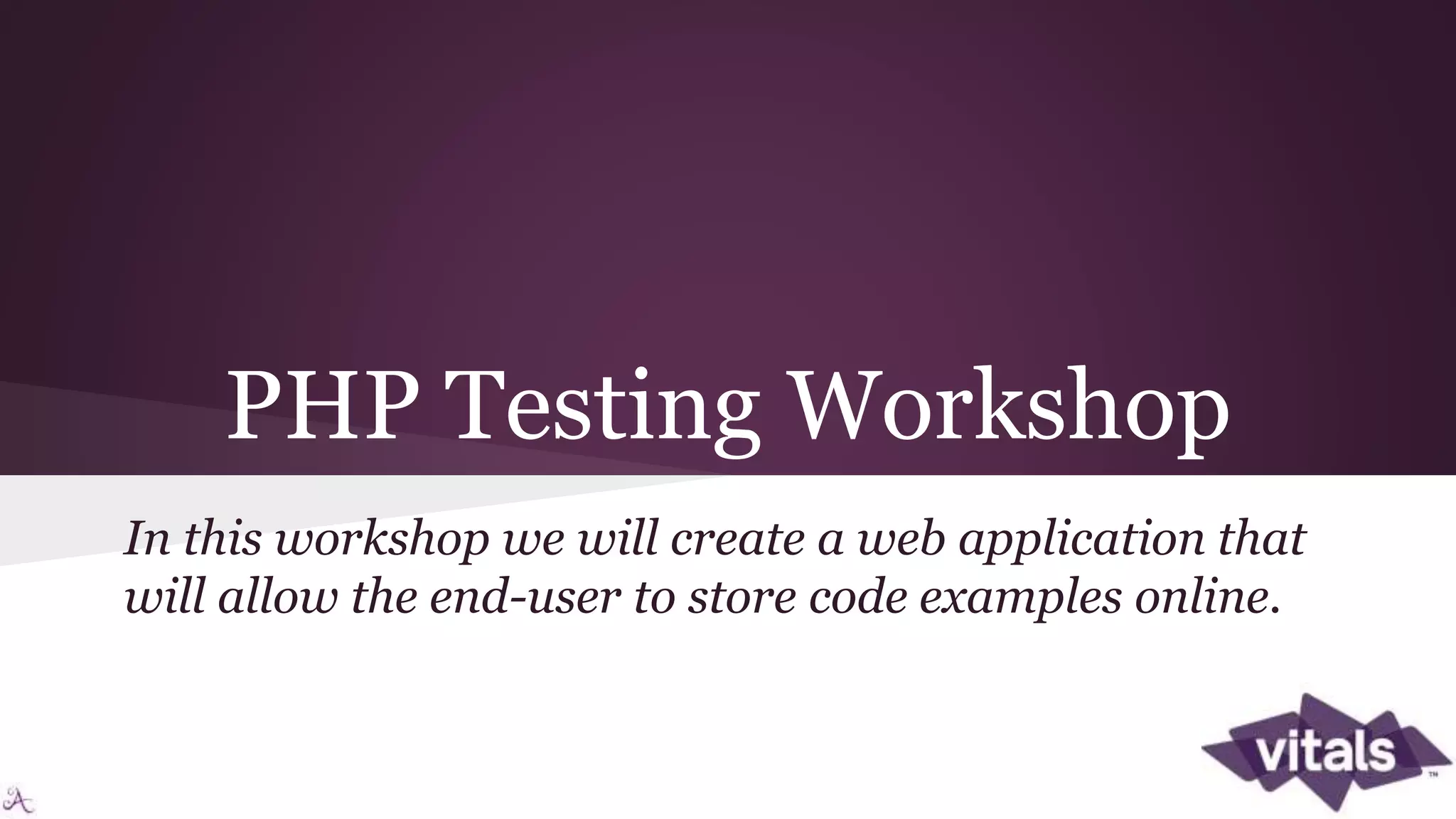 PHP Testing Workshop In this workshop we will create a web application that will allow the end-user to store code examples online. 