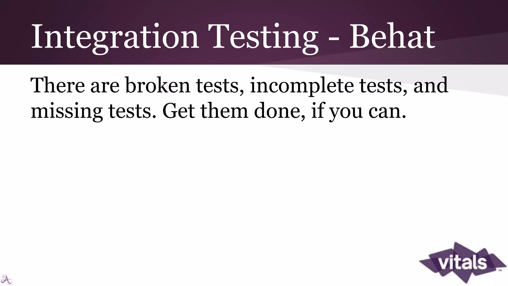 Integration Testing - Behat There are broken tests, incomplete tests, and missing tests. Get them done, if you can. 