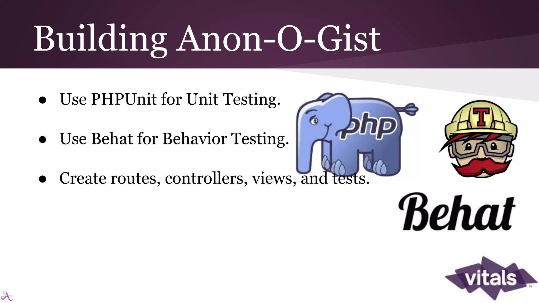 Building Anon-O-Gist ● Use PHPUnit for Unit Testing. ● Use Behat for Behavior Testing. ● Create routes, controllers, views, and tests. 