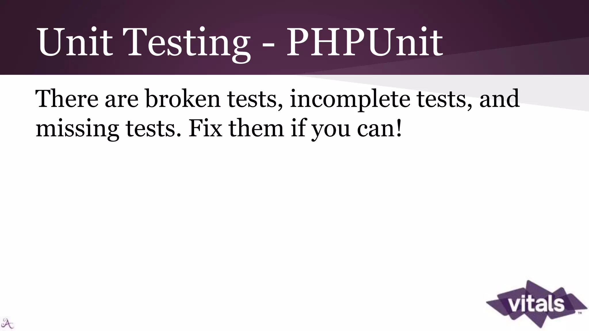 Unit Testing - PHPUnit There are broken tests, incomplete tests, and missing tests. Fix them if you can! 