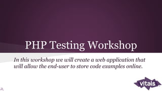 PHP Testing Workshop
In this workshop we will create a web application that
will allow the end-user to store code examples online.
 
