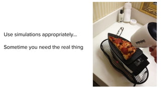 Use simulations appropriately...
Sometime you need the real thing
 