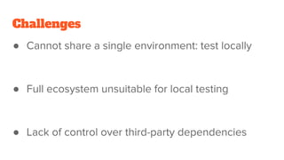 Challenges
● Cannot share a single environment: test locally
● Full ecosystem unsuitable for local testing
● Lack of control over third-party dependencies
 