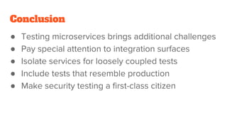 Conclusion
● Testing microservices brings additional challenges
● Pay special attention to integration surfaces
● Isolate services for loosely coupled tests
● Include tests that resemble production
● Make security testing a first-class citizen
 