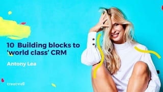10 Building blocks to
‘world class’ CRM
Antony Lea
 