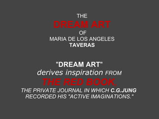 THE DREAM ART   OF   MARIA DE LOS ANGELES  TAVERAS &quot; DREAM ART &quot;   derives inspiration   FROM  THE RED BOOK , THE PRIVATE JOURNAL IN WHICH  C.G.JUNG  RECORDED HIS &quot;ACTIVE IMAGINATIONS.&quot; 