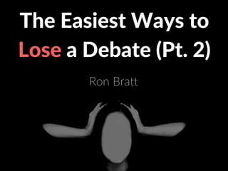The Easiest Ways to
Lose a Debate (Pt. 2)
Ron Bratt
 