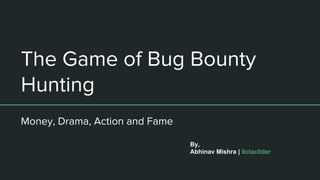 The Game of Bug Bounty
Hunting
Money, Drama, Action and Fame
By,
Abhinav Mishra | 0ctac0der
 