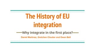 The History of EU
integration
Why integrate in the first place?
Daniel Martinez, Gretchen Cloutier and Owen Bell
 