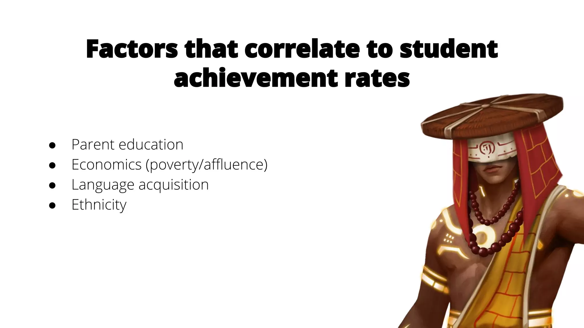 Factors that correlate to student
achievement rates
● Parent education
● Economics (poverty/affluence)
● Language acquisition
● Ethnicity
 