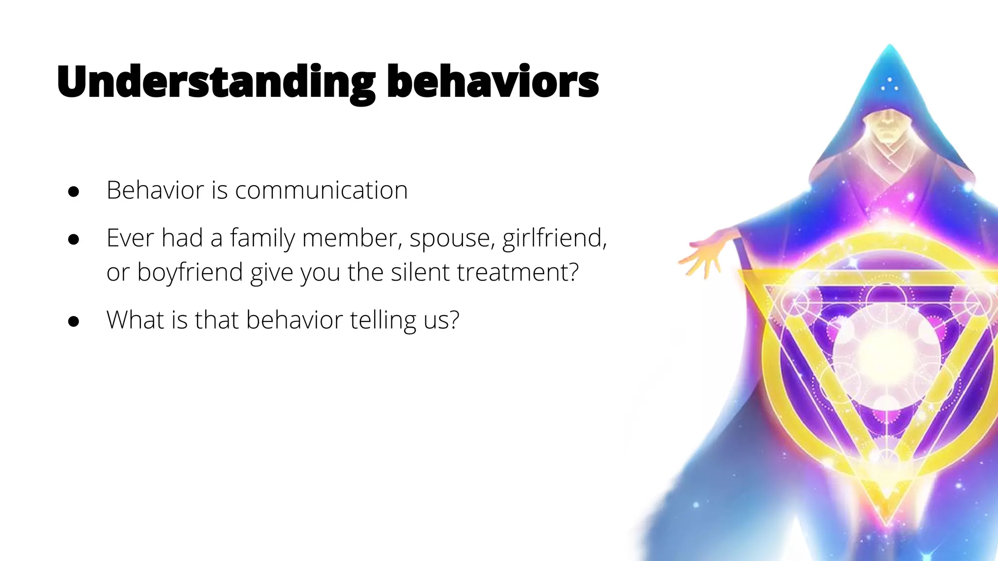 Understanding behaviors
● Behavior is communication
● Ever had a family member, spouse, girlfriend,
or boyfriend give you the silent treatment?
● What is that behavior telling us?
 