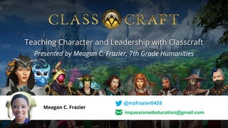 Presented by Meagan C. Frazier, 7th Grade Humanities
Teaching Character and Leadership with Classcraft
Meagan C. Frazier
@mzfrazier0428
impassionededucation@gmail.com
 