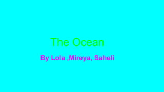 The Ocean
By Lola ,Mireya, Saheli
 