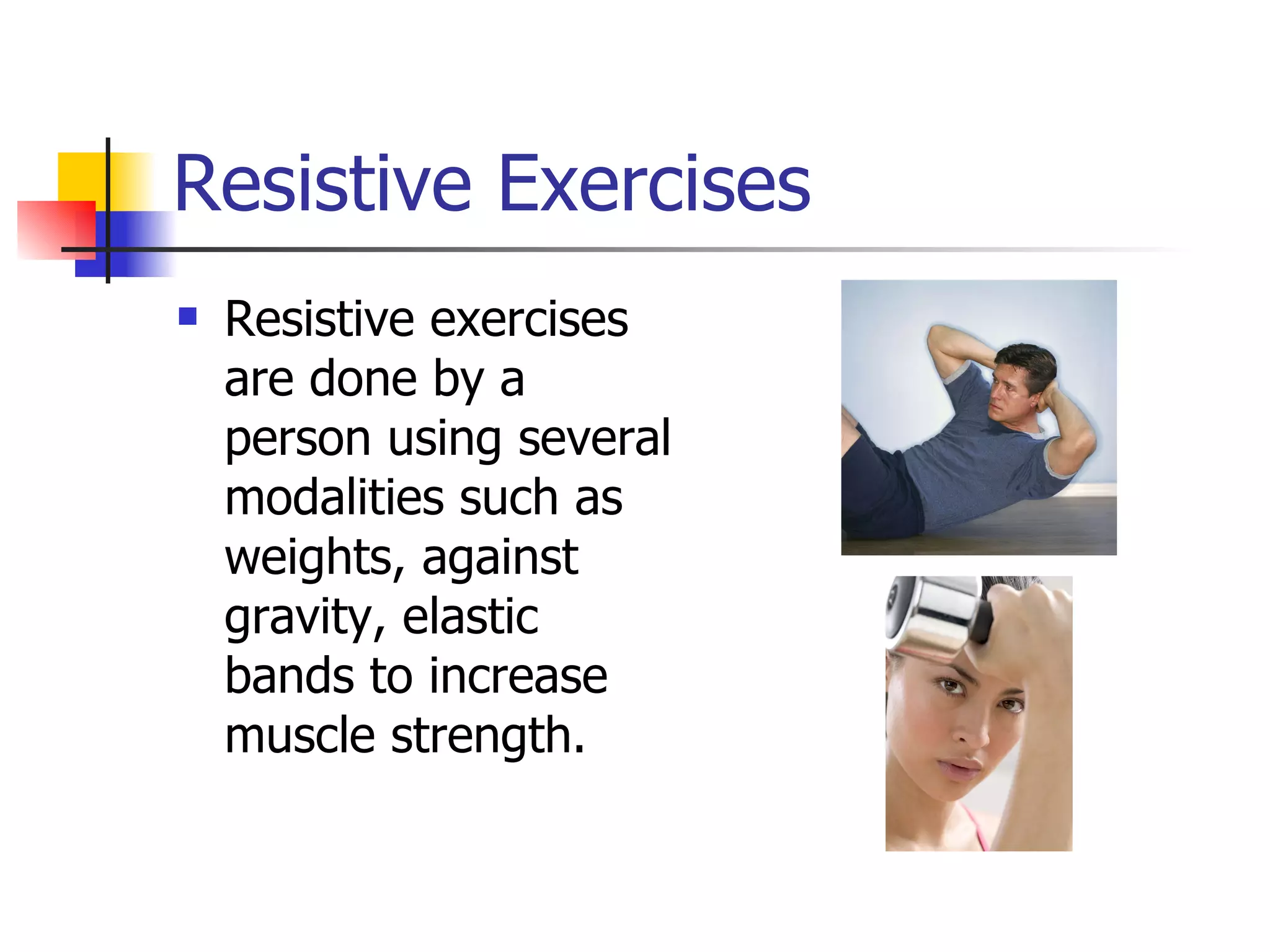 Resistive Exercises Resistive exercises are done by a person using several modalities such as weights, against gravity, elastic bands to increase muscle strength. 