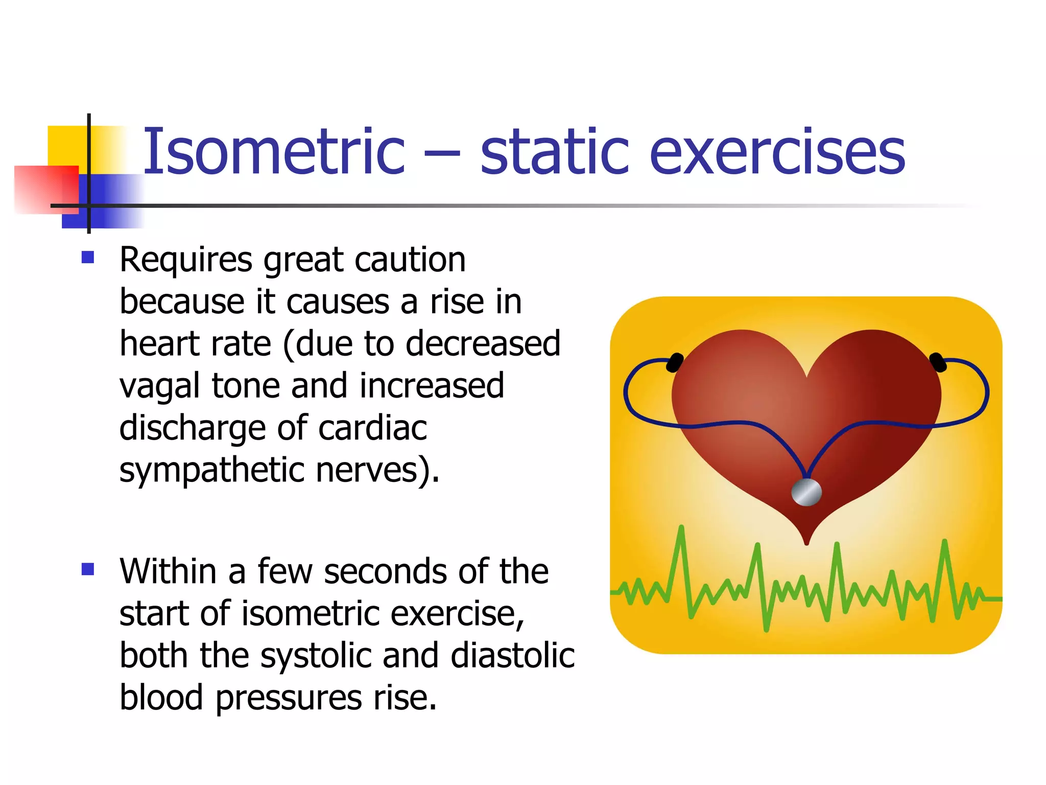 Isometric – static exercises Requires great caution because it causes a rise in heart rate (due to decreased vagal tone and increased discharge of cardiac sympathetic nerves).  Within a few seconds of the start of isometric exercise, both the systolic and diastolic blood pressures rise. 