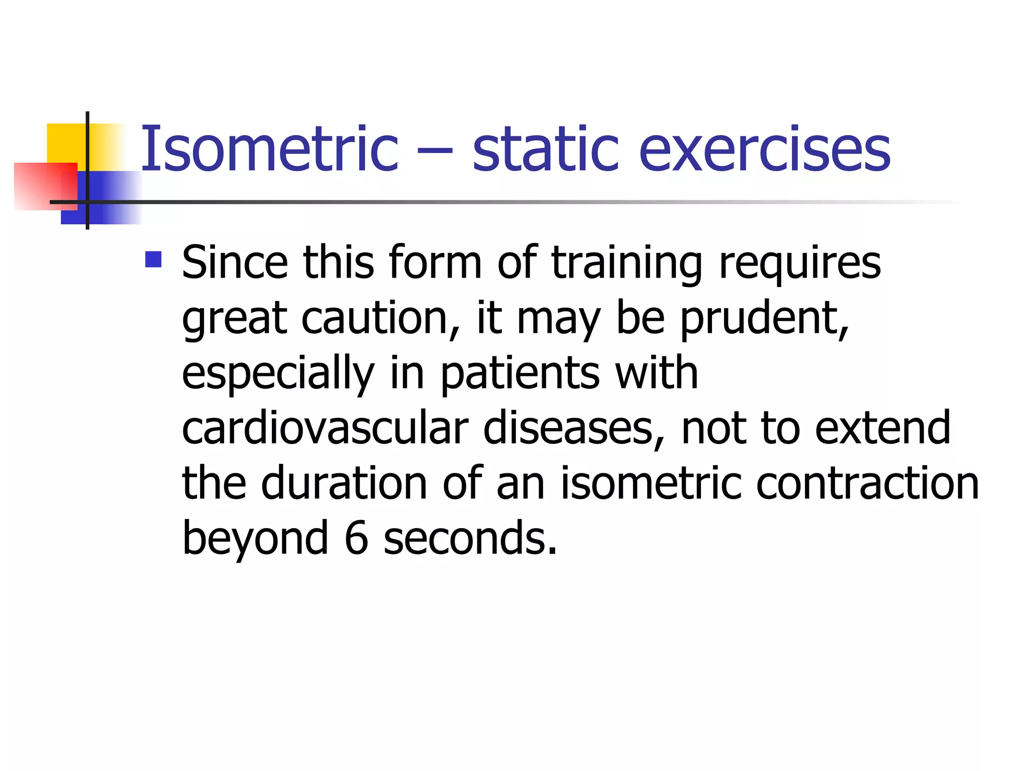 Isometric – static exercises Since this form of training requires great caution, it may be prudent, especially in patients with cardiovascular diseases, not to extend the duration of an isometric contraction beyond 6 seconds.  