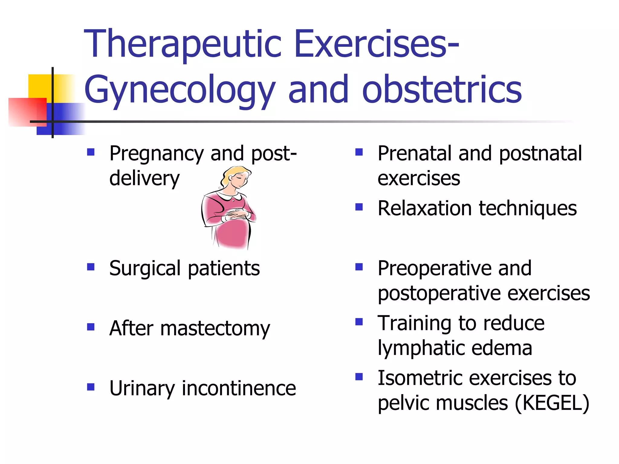 Therapeutic Exercises-Gynecology and obstetrics  Pregnancy and post-delivery Surgical patients After mastectomy Urinary incontinence Prenatal and postnatal exercises  Relaxation techniques Preoperative and postoperative exercises Training to reduce lymphatic edema Isometric exercises to pelvic muscles (KEGEL) 