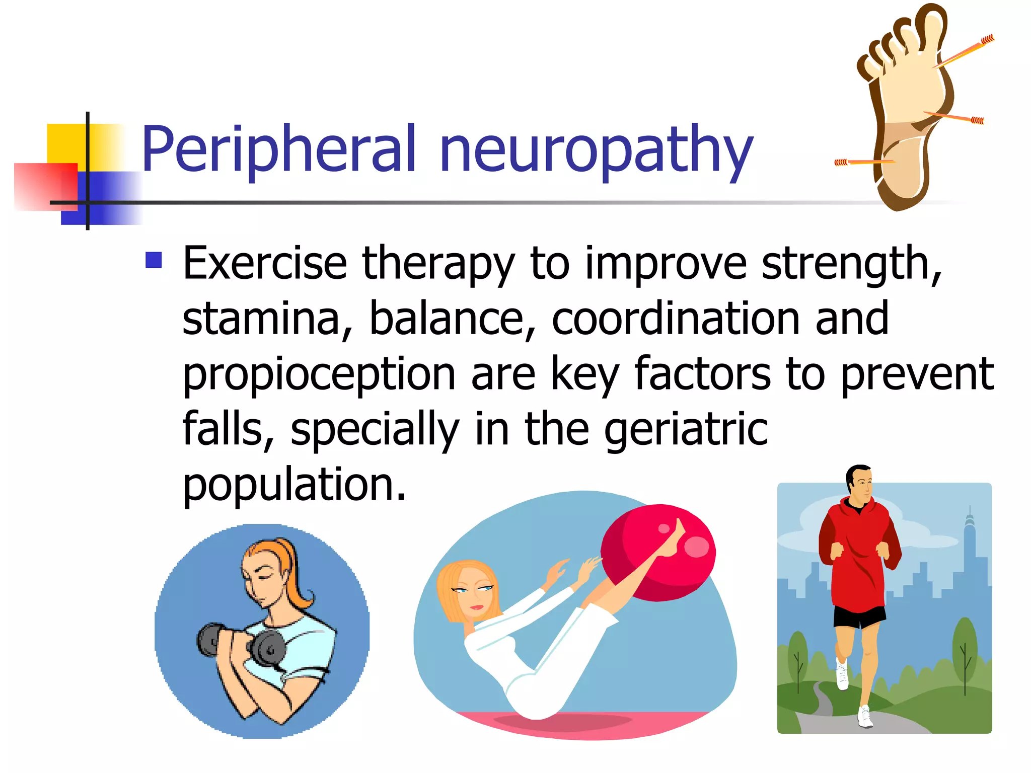 Peripheral neuropathy Exercise therapy to improve strength, stamina, balance, coordination and propioception are key factors to prevent falls, specially in the geriatric population. 