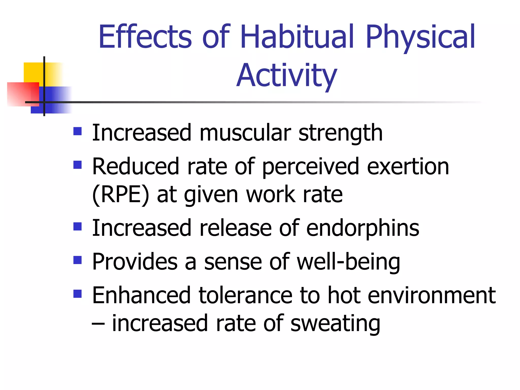 Effects of Habitual Physical Activity Increased muscular strength Reduced rate of perceived exertion (RPE) at given work rate Increased release of endorphins Provides a sense of well-being Enhanced tolerance to hot environment – increased rate of sweating 