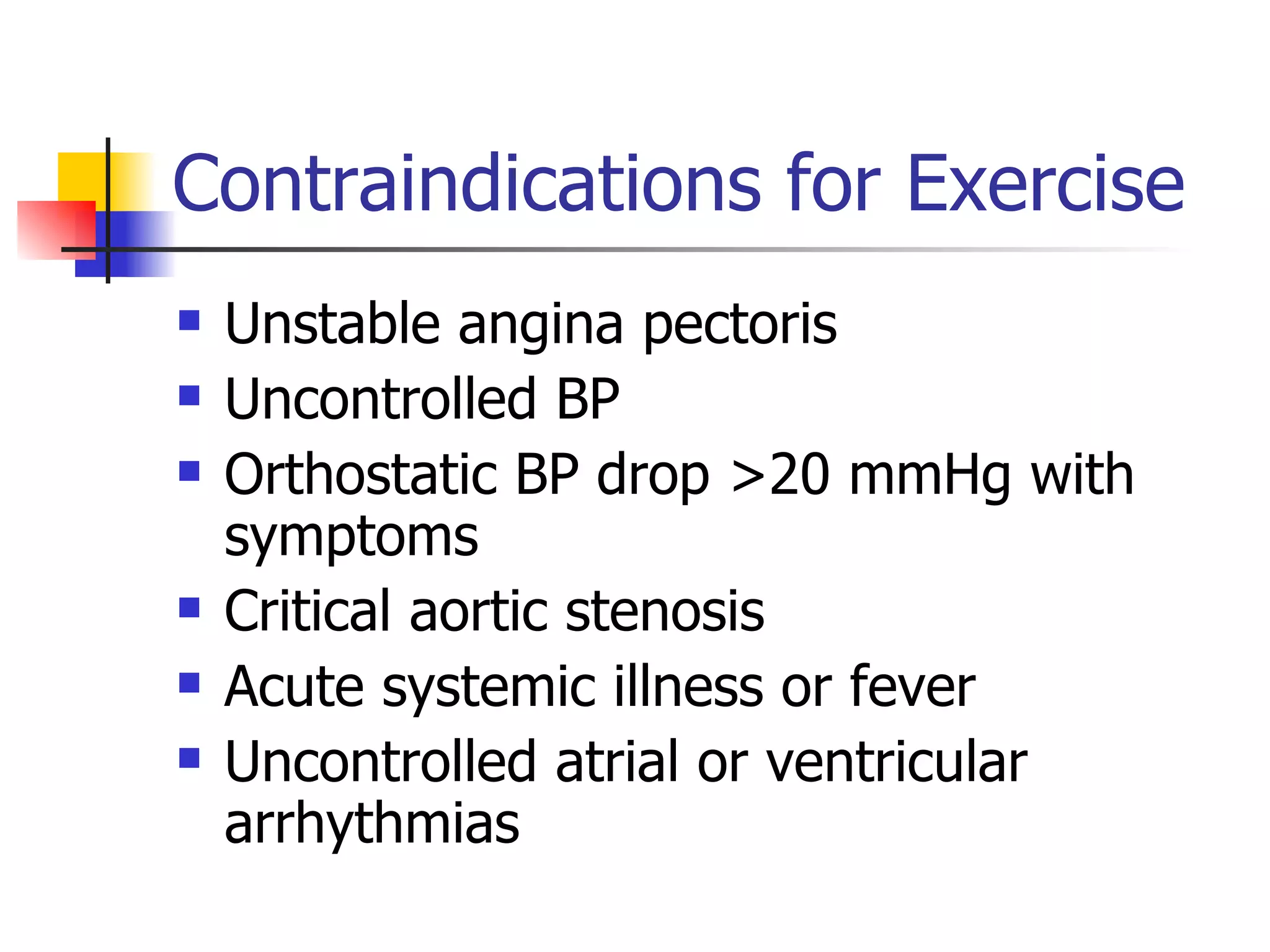 Contraindications for Exercise Unstable angina pectoris Uncontrolled BP Orthostatic BP drop >20 mmHg with symptoms Critical aortic stenosis Acute systemic illness or fever Uncontrolled atrial or ventricular arrhythmias 