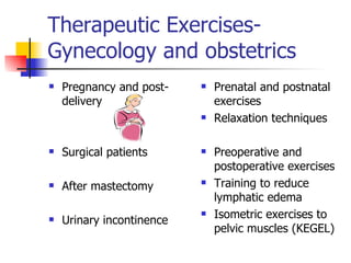 Therapeutic Exercises-Gynecology and obstetrics  Pregnancy and post-delivery Surgical patients After mastectomy Urinary incontinence Prenatal and postnatal exercises  Relaxation techniques Preoperative and postoperative exercises Training to reduce lymphatic edema Isometric exercises to pelvic muscles (KEGEL) 