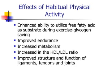 Effects of Habitual Physical Activity Enhanced ability to utilize free fatty acid as substrate during exercise-glycogen saving Improved endurance Increased metabolism Increased in the HDL/LDL ratio Improved structure and function of ligaments, tendons and joints 