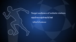 1.ผูที่สนใจในฟุตบอล
Target audience of website visitors
กลุมเปาหมายผูเขาชมเว็บไซต
 