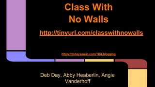 Class With
No Walls
http://tinyurl.com/classwithnowalls
https://todaysmeet.com/TICLblogging
Deb Day, Abby Heaberlin, Angie
Vanderhoff
 