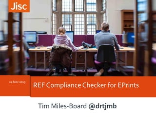 24 Nov 2015
REF Compliance Checker for EPrints
Tim Miles-Board @drtjmb
 